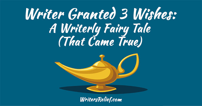 Writer Granted 3 Wishes: A Writerly Fairy Tale (That Came True)