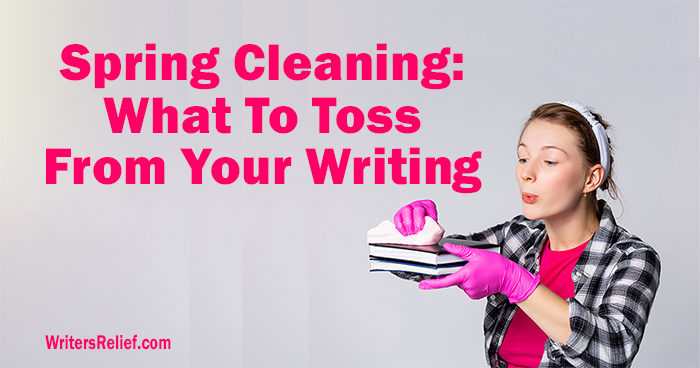 Spring Cleaning: What To Toss From Your Writing | Writer’s Relief